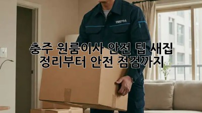 충주 원룸이사 안전 팁: 새집 정리부터 안전 점검까지! ✨